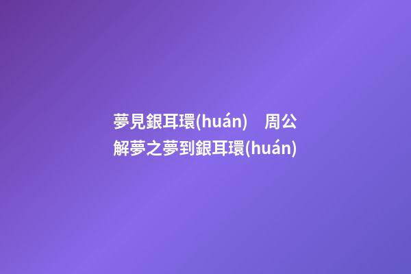 夢見銀耳環(huán)　周公解夢之夢到銀耳環(huán)